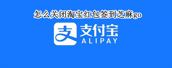 怎么关闭淘宝红包签到芝麻go 淘宝红包签到芝麻怎么取消