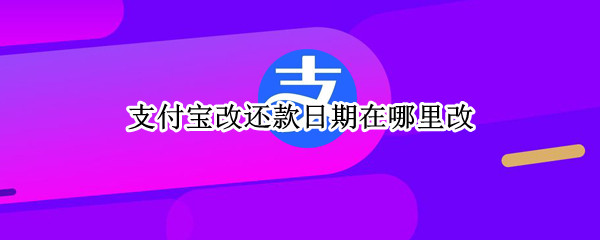 支付宝改还款日期在哪里改（支付宝改还款日期怎么改）