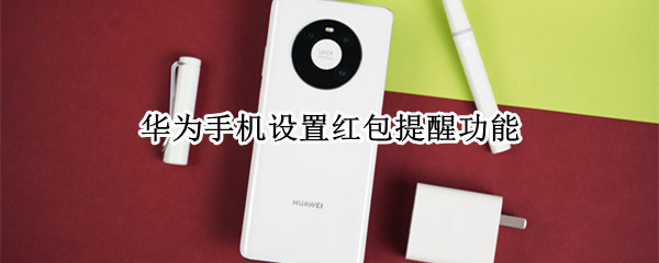 华为手机设置红包提醒功能 华为手机设置微信红包提醒功能