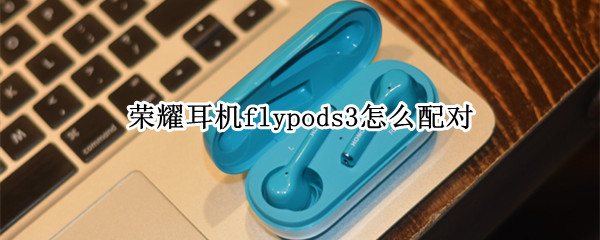 荣耀耳机flypods3怎么配对 荣耀耳机flypods3怎么配对其它手机