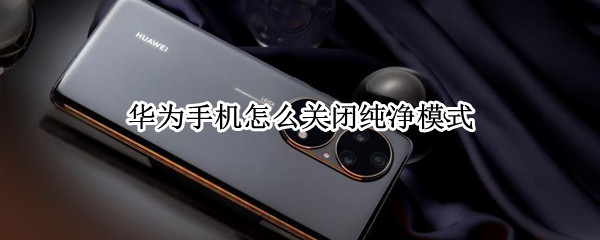 华为手机怎么关闭纯净模式 华为手机怎么关闭纯净模式提醒