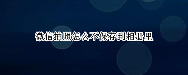 微信拍照怎么不保存到相册里（iPad微信拍照怎么不保存到相册里）