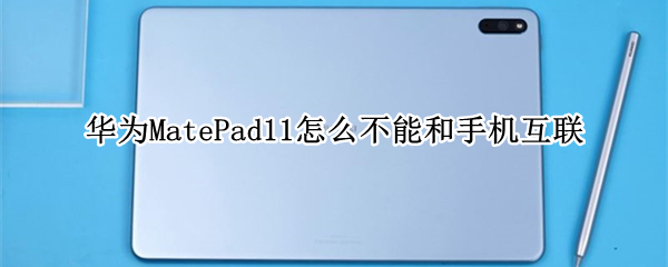 华为MatePad11怎么不能和手机互联（华为matepad11怎么联网）