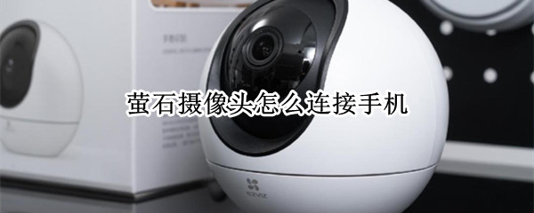 萤石摄像头怎么连接手机 海康威视萤石摄像头怎么连接手机