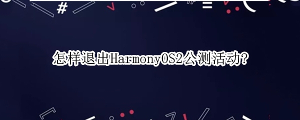 怎样退出HarmonyOS2公测活动?（harmonyos可以退出吗）