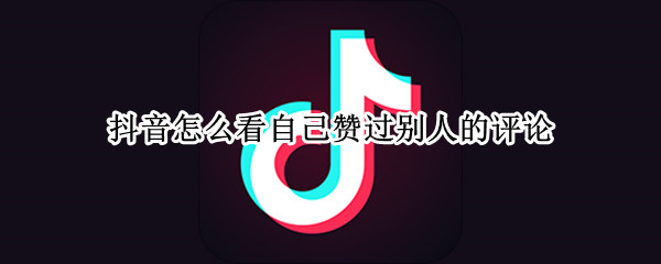 抖音怎么看自己赞过别人的评论 抖音怎么看自己赞过别人的评论呢
