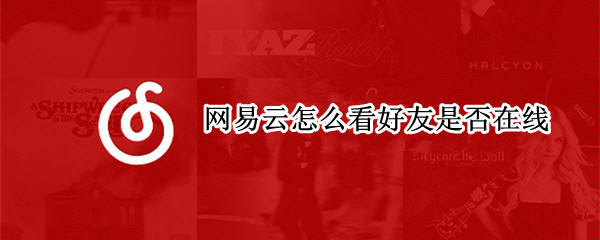 网易云怎么看好友是否在线（网易云怎么看好友是否在线听歌）
