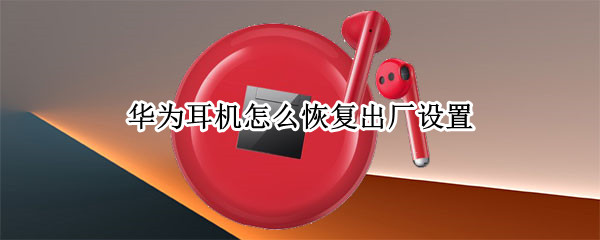 华为耳机怎么恢复出厂设置（华为耳机怎么恢复出厂设置密码）