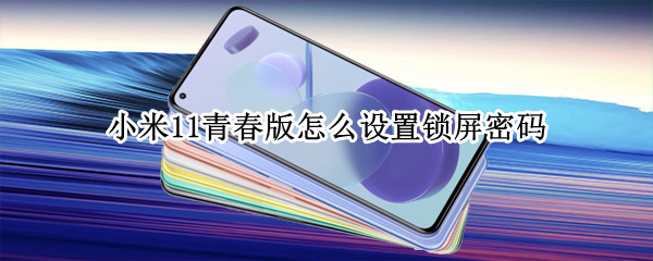小米11青春版怎么设置锁屏密码 小米11青春版怎么设置锁屏密码保护
