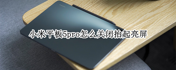 小米平板5pro怎么关闭抬起亮屏（小米平板5pro怎么关机）
