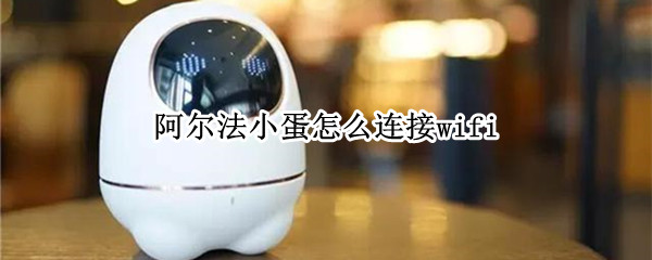 阿尔法小蛋怎么连接wifi（阿尔法小蛋怎么连接苹果手机热点）