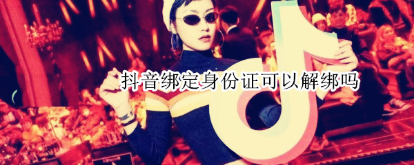 抖音绑定身份证可以解绑吗 绑定抖音的身份证可以解绑吗