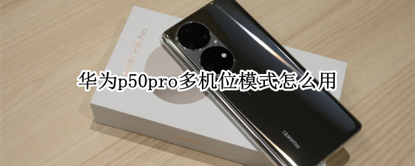 华为p50pro多机位模式怎么用（p50pro没有多机位）