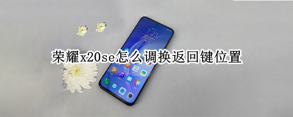 荣耀x20se怎么调换返回键位置（荣耀x20se怎么调换返回键位置图片）