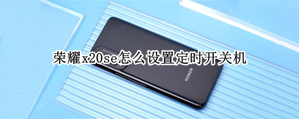 荣耀x20se怎么设置定时开关机（荣耀x20se如何关机）