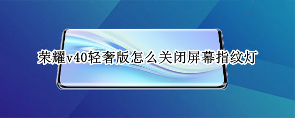 荣耀v40轻奢版怎么关闭屏幕指纹灯 荣耀v40轻奢版怎么关闭屏幕指纹灯闪烁