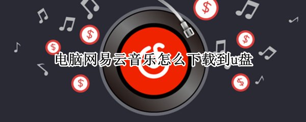 电脑网易云音乐怎么下载到u盘 电脑网易云音乐怎么下载到u盘mp3