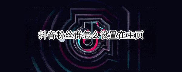 抖音粉丝群怎么设置在主页（抖音怎么让粉丝群显示在主页）