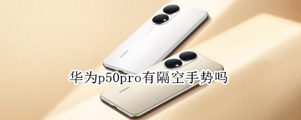 华为p50pro有隔空手势吗（华为p50pro支持隔空手势吗）