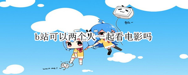 b站可以两个人一起看电影吗（b站两个人一起看电影吗会看到对方脸吗）
