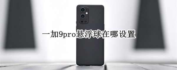 一加9pro悬浮球在哪设置（一加9怎么设置悬浮球）