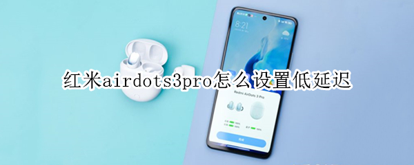 红米airdots3pro怎么设置低延迟 红米airdots3延迟高