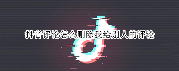 抖音评论怎么删除我给别人的评论（抖音评论怎么删除我给别人的评论表情）
