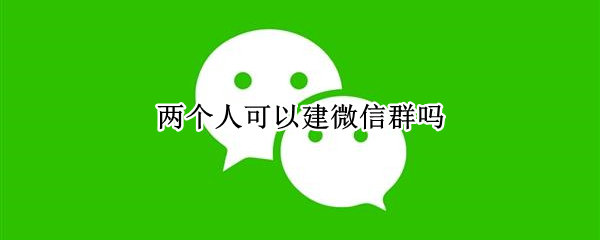 两个人可以建微信群吗 两个人可以建群聊嘛