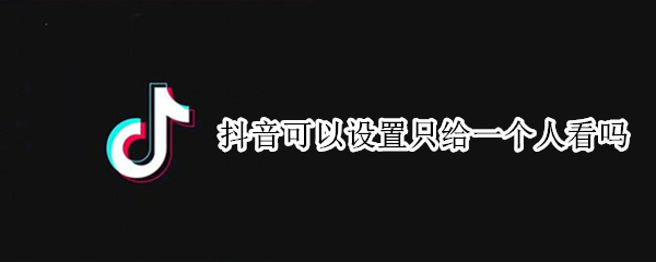 抖音可以设置只给一个人看吗（抖音可以设置只给一个人看吗?）