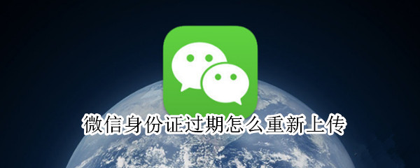 微信身份证过期怎么重新上传 微信身份证过期怎么重新上传不了
