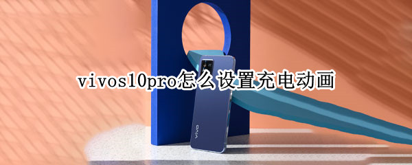 vivos10pro怎么设置充电动画 vivos10pro充电时间