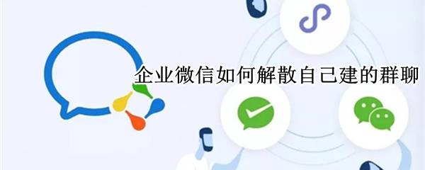 企业微信如何解散自己建的群聊 企业微信怎么解散微信自己建的群