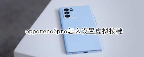 opporeno6pro怎么设置虚拟按键 oppo reno6怎么设置虚拟按键