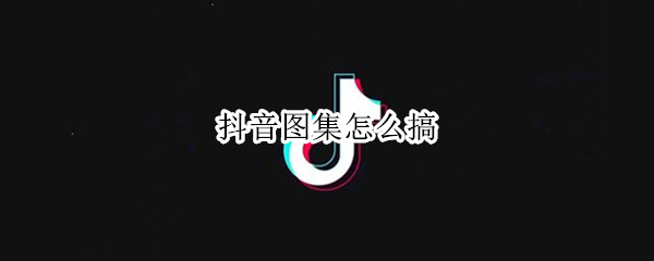 抖音图集怎么搞（抖音图集怎么搞音乐）