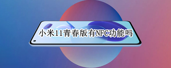 小米11青春版有NFC功能吗（小米11青春版支不支持nfc）