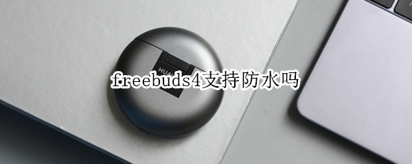 freebuds4支持防水吗（freebuds4防水等级）