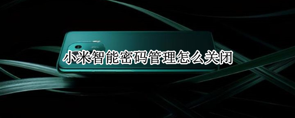 小米智能密码管理怎么关闭 小米智能密码管理怎么关闭设置