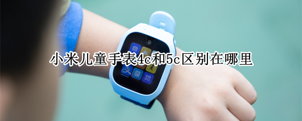 小米儿童手表4c和5c区别在哪里（小米4c和5c电话手表区别）
