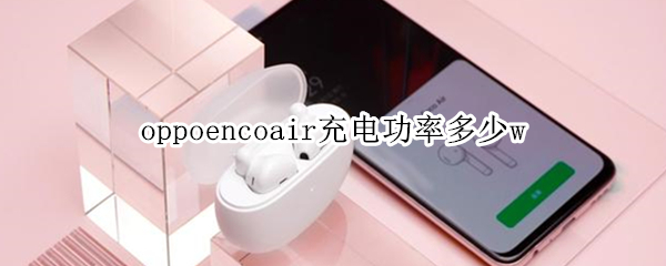 oppoencoair充电功率多少w oppo enco air充电功率