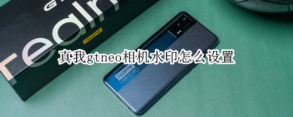 真我gtneo相机水印怎么设置 真我gtneo拍照水印