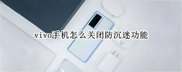 vivo手机怎么关闭防沉迷功能（vivo手机怎么开启防沉迷功能）