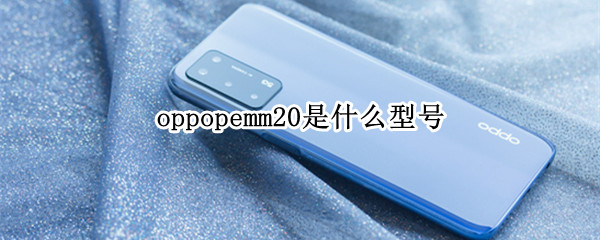 oppopemm20是什么型号 oppopemm20是什么型号的手机
