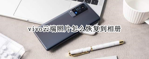 vivo云端照片怎么恢复到相册 vivo手机云端照片怎恢复了到相册