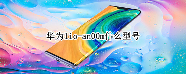 华为lio-an00m什么型号 华为lio-an00m什么型号多少钱