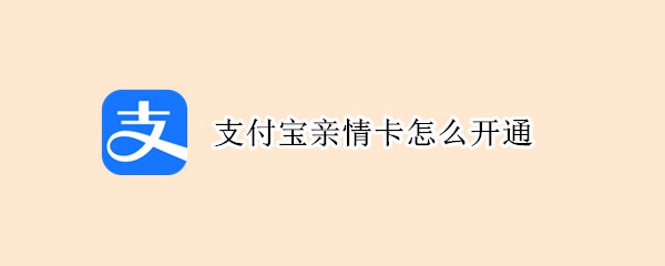 支付宝亲情卡怎么开通 支付宝亲情卡怎么开通不了