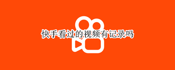 快手看过的视频有记录吗（快手看过的视频有记录吗怎么查）