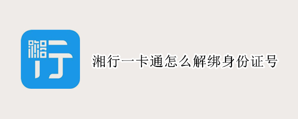 湘行一卡通怎么解绑身份证号（湘行一卡通怎么解绑身份证号码）