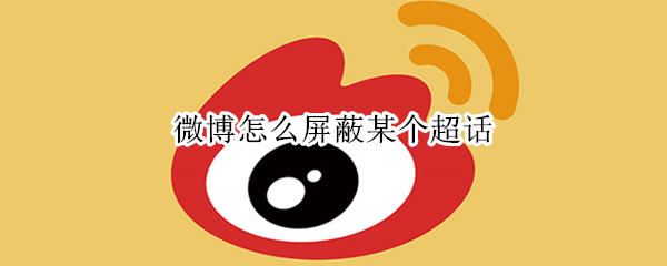 微博怎么屏蔽某个超话（微博怎么屏蔽某个超话的粉丝）