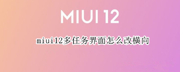 miui12多任务界面怎么改横向 miui12 多任务界面