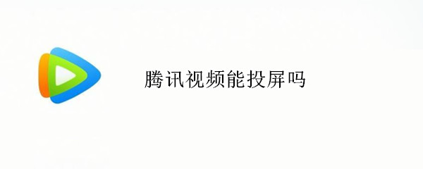 腾讯视频能投屏吗（腾讯视频能投屏吗怎么投屏）